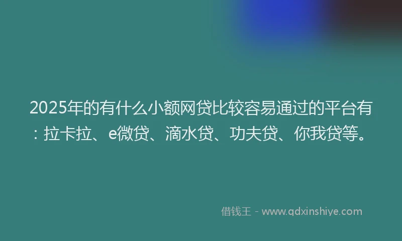 2025年的有什么小额网贷比较容易通过的平台有：拉卡拉、e微贷、滴水贷、功夫贷、你我贷等。