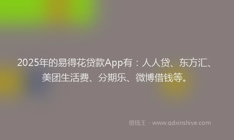 2025年的易得花贷款App有：人人贷、东方汇、美团生活费、分期乐、微博借钱等。