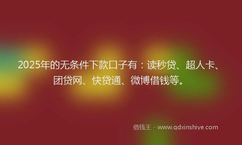 2025年的无条件下款口子有：读秒贷、超人卡、团贷网、快贷通、微博借钱等。