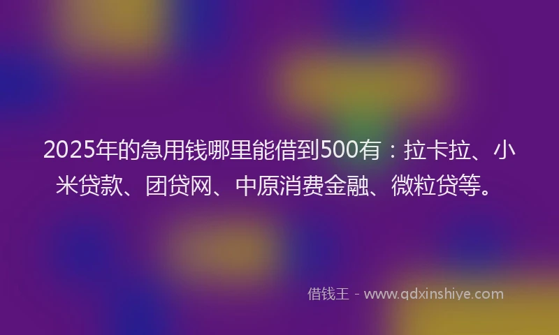 2025年的急用钱哪里能借到500有：拉卡拉、小米贷款、团贷网、中原消费金融、微粒贷等。
