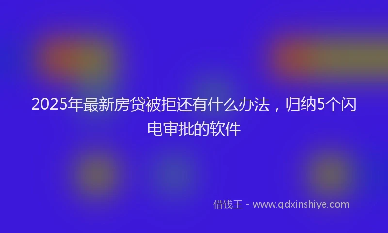 2025年最新房贷被拒还有什么办法，归纳5个闪电审批的软件