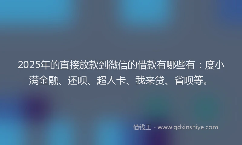 2025年的直接放款到微信的借款有哪些有：度小满金融、还呗、超人卡、我来贷、省呗等。