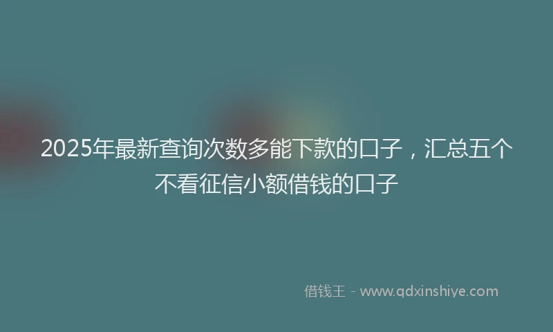 2025年最新查询次数多能下款的口子，汇总五个不看征信小额借钱的口子