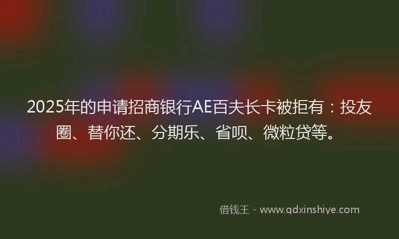 2025年的申请招商银行AE百夫长卡被拒有：投友圈、替你还、分期乐、省呗、微粒贷等。