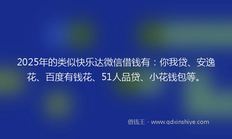 2025年的类似快乐达微信借钱有：你我贷、安逸花、百度有钱花、51人品贷、小花钱包等。