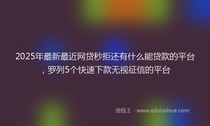2025年最新最近网贷秒拒还有什么能贷款的平台,罗列5个快速下款无视征信的平台