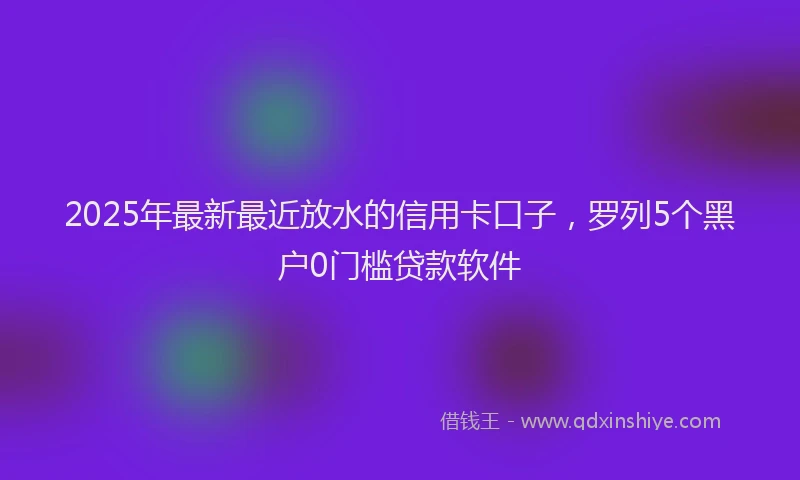 2025年最新最近放水的信用卡口子，罗列5个黑户0门槛贷款软件
