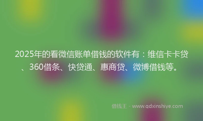 2025年的看微信账单借钱的软件有：维信卡卡贷、360借条、快贷通、惠商贷、微博借钱等。