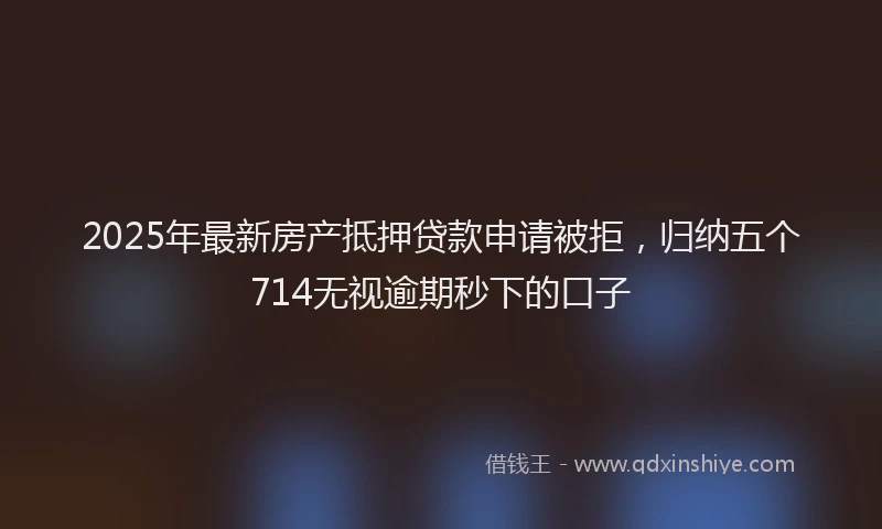 2025年最新房产抵押贷款申请被拒，归纳五个714无视逾期秒下的口子