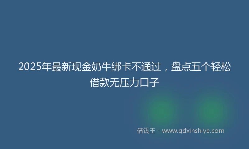 2025年最新现金奶牛绑卡不通过，盘点五个轻松借款无压力口子