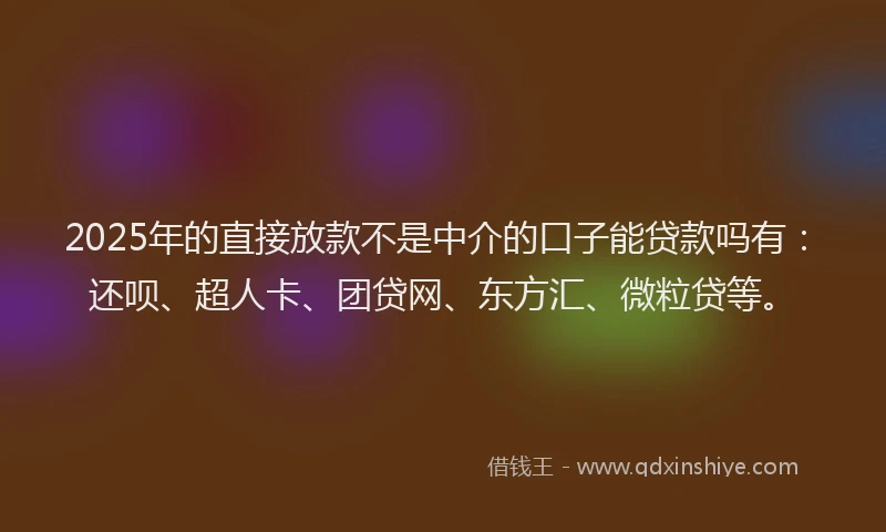 2025年的直接放款不是中介的口子能贷款吗有：还呗、超人卡、团贷网、东方汇、微粒贷等。