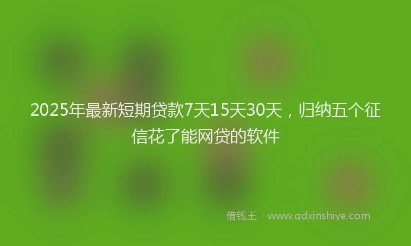 2025年最新短期贷款7天15天30天，归纳五个征信花了能网贷的软件