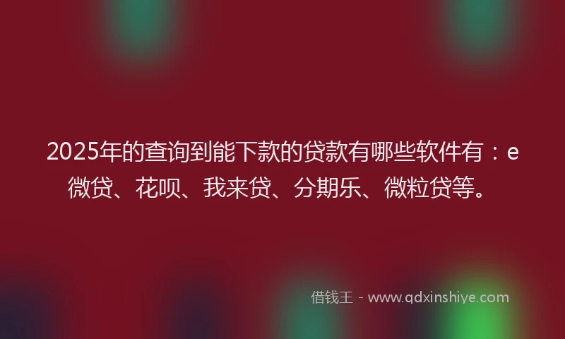 2025年的查询到能下款的贷款有哪些软件有：e微贷、花呗、我来贷、分期乐、微粒贷等。