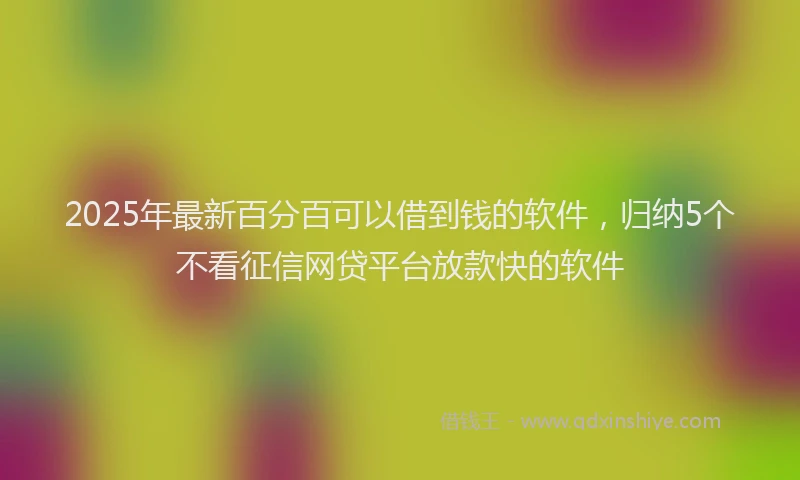 2025年最新百分百可以借到钱的软件，归纳5个不看征信网贷平台放款快的软件