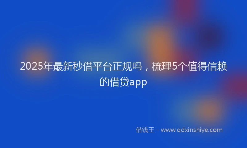 2025年最新秒借平台正规吗，梳理5个值得信赖的借贷app