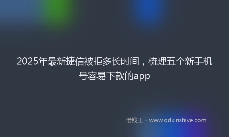 2025年最新捷信被拒多长时间，梳理五个新手机号容易下款的app
