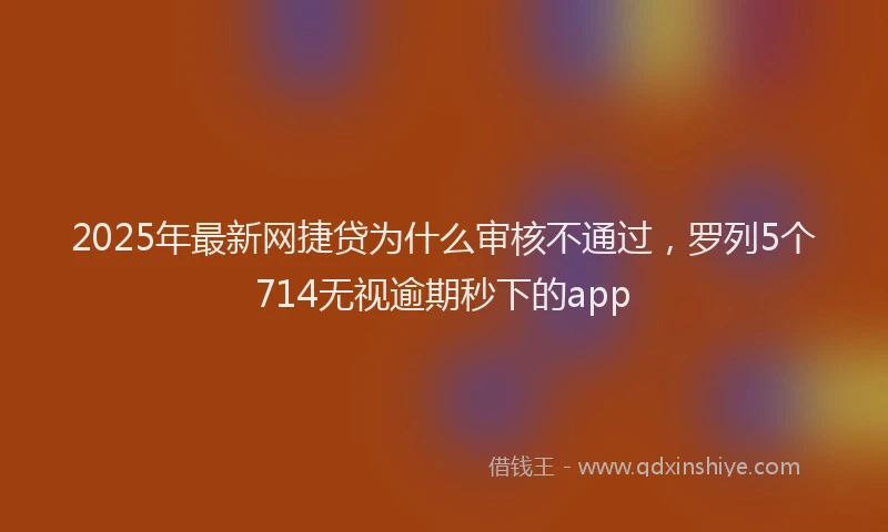 2025年最新网捷贷为什么审核不通过，罗列5个714无视逾期秒下的app
