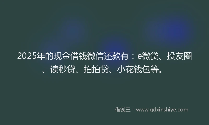 2025年的现金借钱微信还款有：e微贷、投友圈、读秒贷、拍拍贷、小花钱包等。