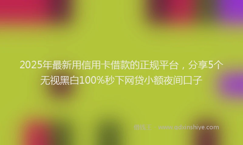 2025年最新用信用卡借款的正规平台，分享5个无视黑白100%秒下网贷小额夜间口子