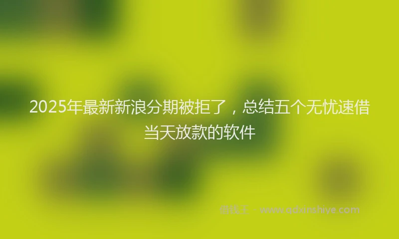 2025年最新新浪分期被拒了，总结五个无忧速借当天放款的软件