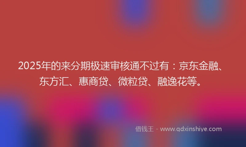 2025年的来分期极速审核通不过有：京东金融、东方汇、惠商贷、微粒贷、融逸花等。