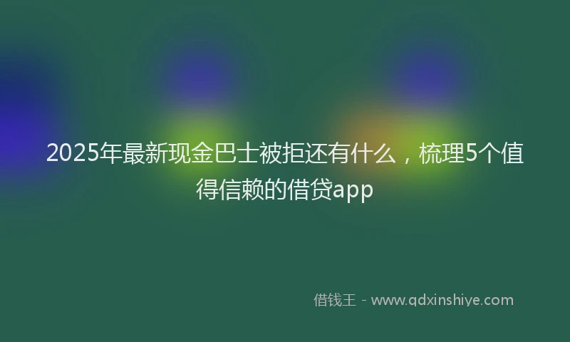 2025年最新现金巴士被拒还有什么，梳理5个值得信赖的借贷app