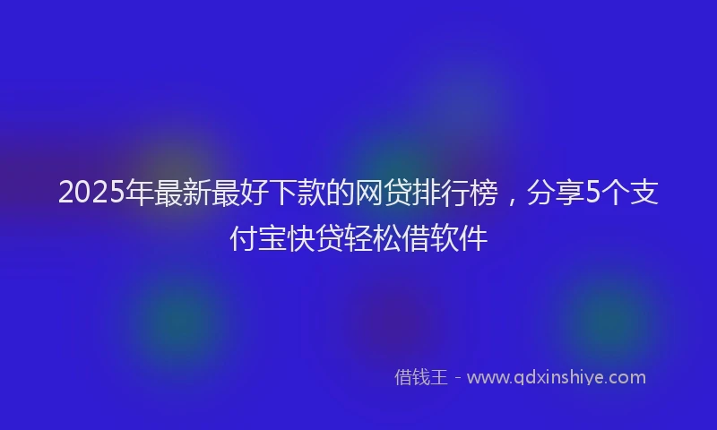 2025年最新最好下款的网贷排行榜，分享5个支付宝快贷轻松借软件