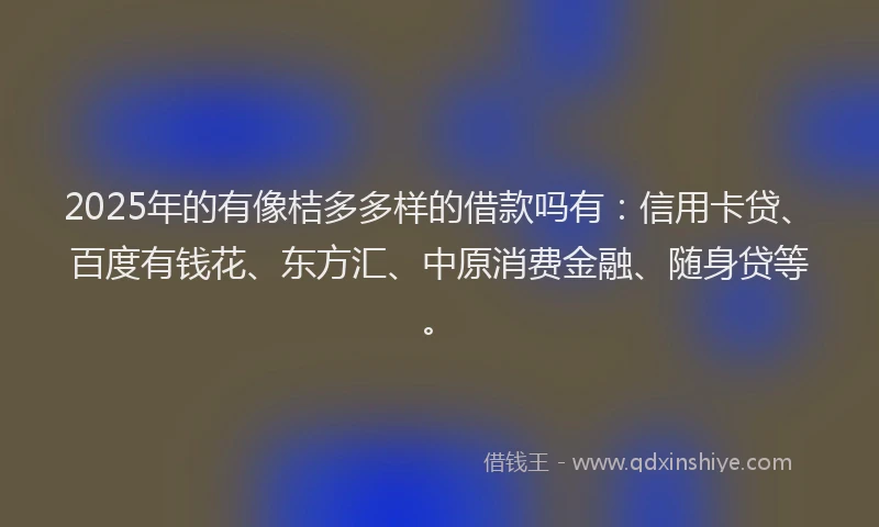 2025年的有像桔多多样的借款吗有：信用卡贷、百度有钱花、东方汇、中原消费金融、随身贷等。