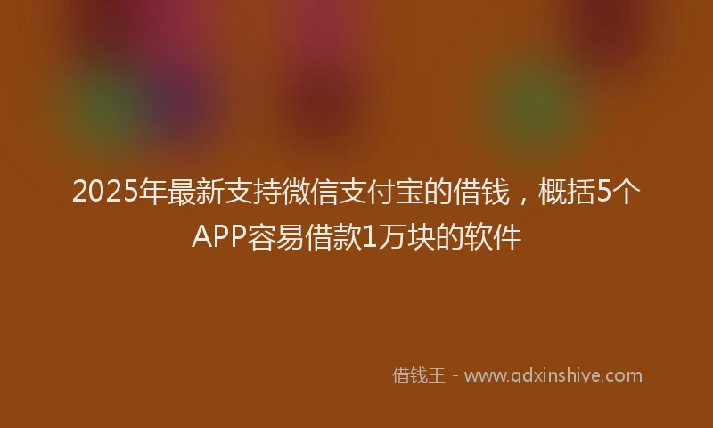 2025年最新支持微信支付宝的借钱，概括5个APP容易借款1万块的软件