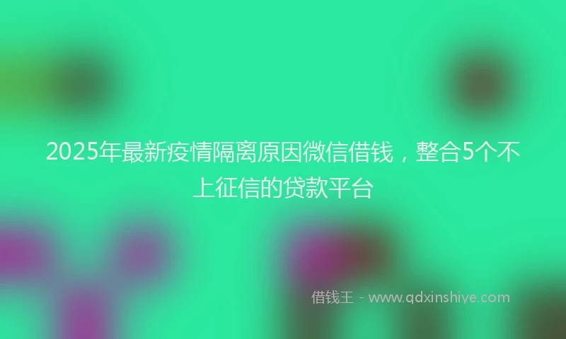 2025年最新疫情隔离原因微信借钱，整合5个不上征信的贷款平台