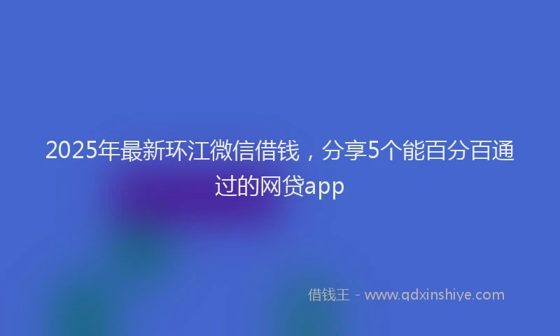 2025年最新环江微信借钱，分享5个能百分百通过的网贷app