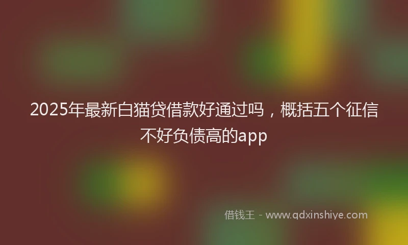 2025年最新白猫贷借款好通过吗，概括五个征信不好负债高的app