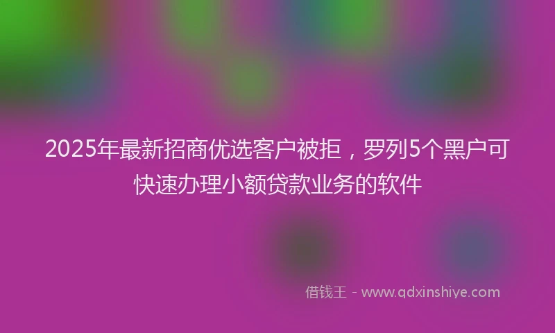 2025年最新招商优选客户被拒，罗列5个黑户可快速办理小额贷款业务的软件