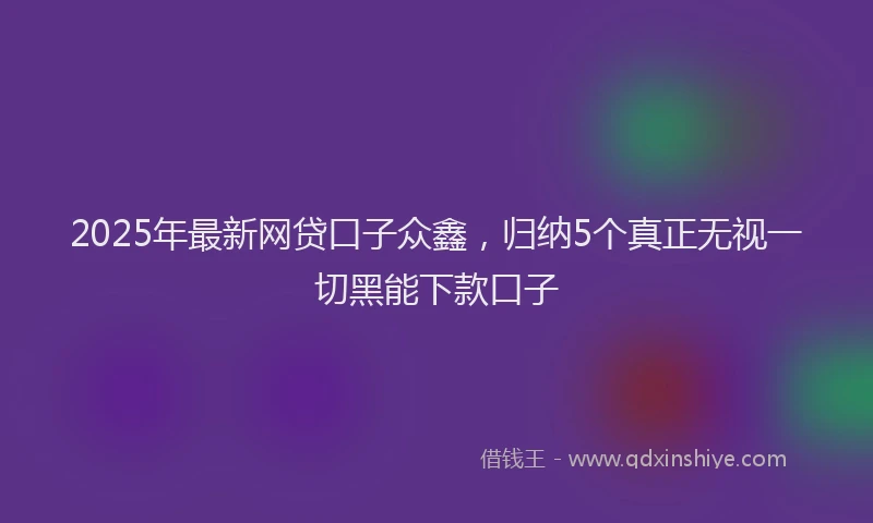 2025年最新网贷口子众鑫，归纳5个真正无视一切黑能下款口子
