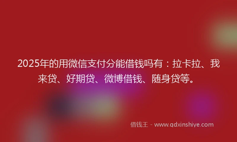 2025年的用微信支付分能借钱吗有：拉卡拉、我来贷、好期贷、微博借钱、随身贷等。