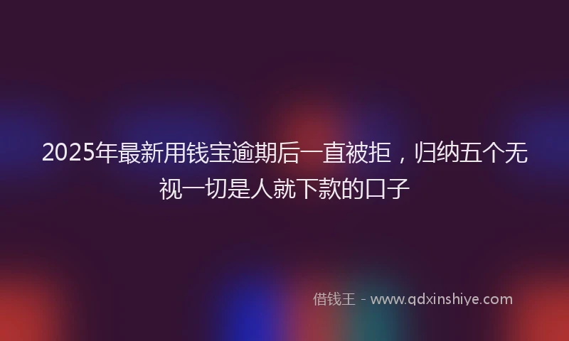 2025年最新用钱宝逾期后一直被拒，归纳五个无视一切是人就下款的口子