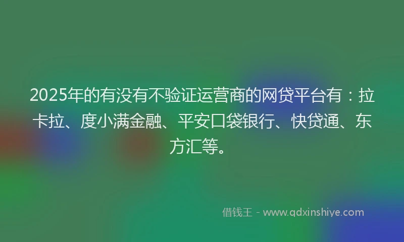 2025年的有没有不验证运营商的网贷平台有:拉卡拉、度小满金融、平安口袋银行、快贷通、东方汇等。