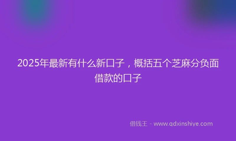 2025年最新有什么新口子，概括五个芝麻分负面借款的口子