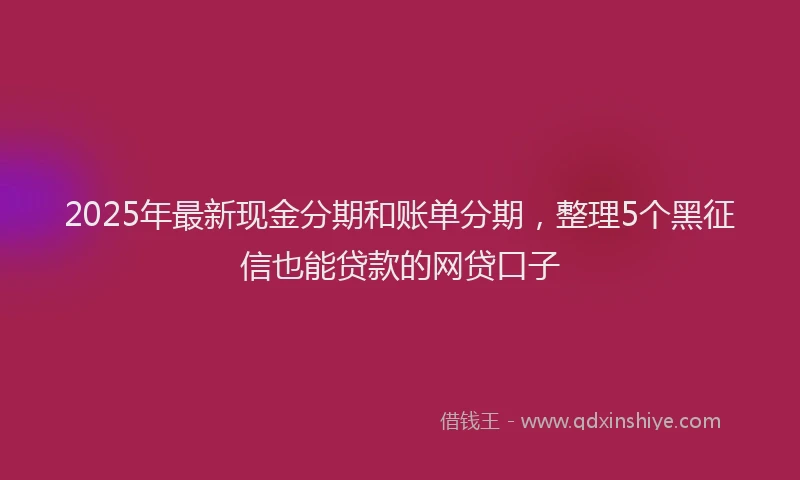 2025年最新现金分期和账单分期，整理5个黑征信也能贷款的网贷口子