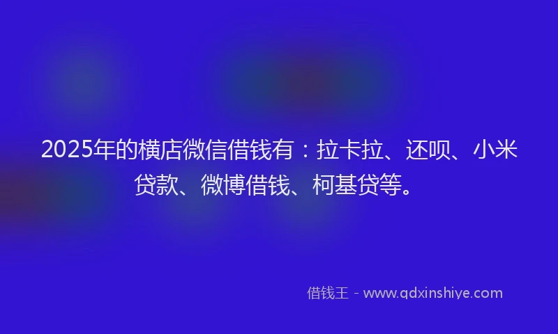 2025年的横店微信借钱有：拉卡拉、还呗、小米贷款、微博借钱、柯基贷等。