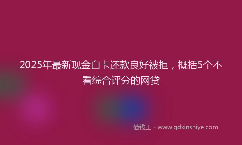 2025年最新现金白卡还款良好被拒，概括5个不看综合评分的网贷