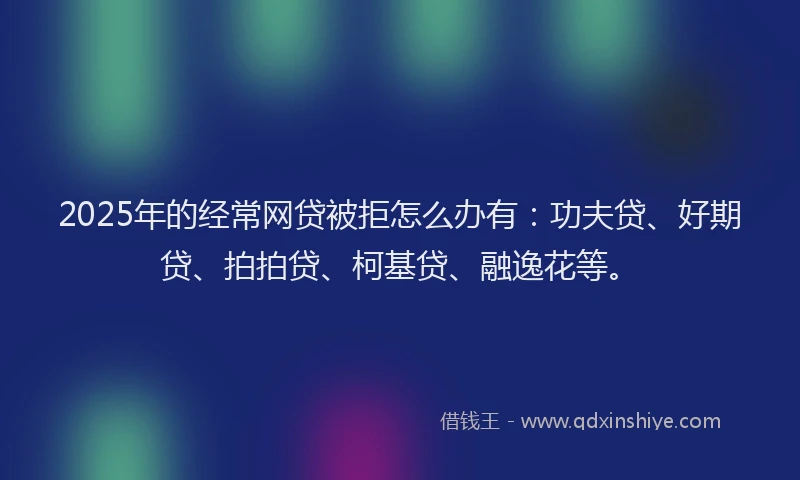 2025年的经常网贷被拒怎么办有：功夫贷、好期贷、拍拍贷、柯基贷、融逸花等。
