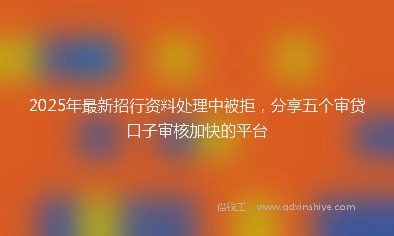 2025年最新招行资料处理中被拒，分享五个审贷口子审核加快的平台