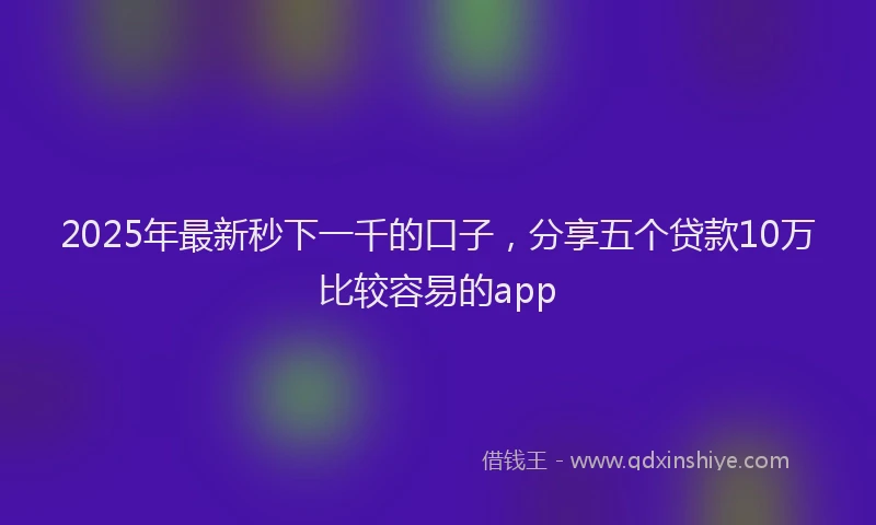2025年最新秒下一千的口子，分享五个贷款10万比较容易的app