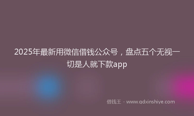 2025年最新用微信借钱公众号，盘点五个无视一切是人就下款app