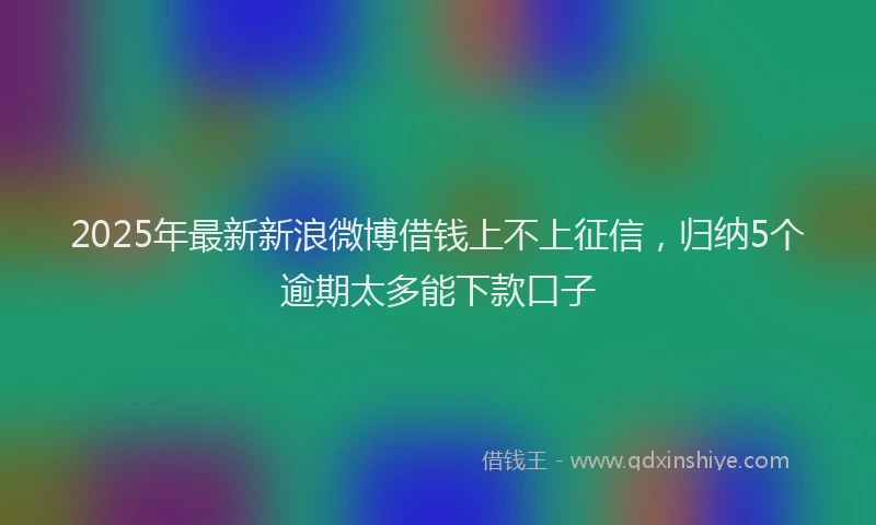 2025年最新新浪微博借钱上不上征信，归纳5个逾期太多能下款口子