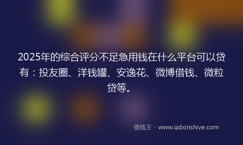 2025年的综合评分不足急用钱在什么平台可以贷有：投友圈、洋钱罐、安逸花、微博借钱、微粒贷等。