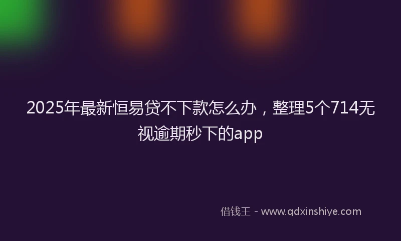 2025年最新恒易贷不下款怎么办，整理5个714无视逾期秒下的app