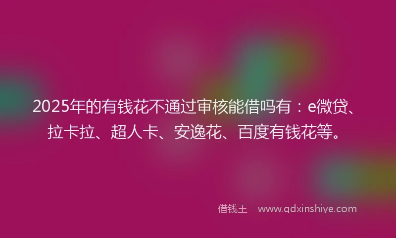 2025年的有钱花不通过审核能借吗有：e微贷、拉卡拉、超人卡、安逸花、百度有钱花等。