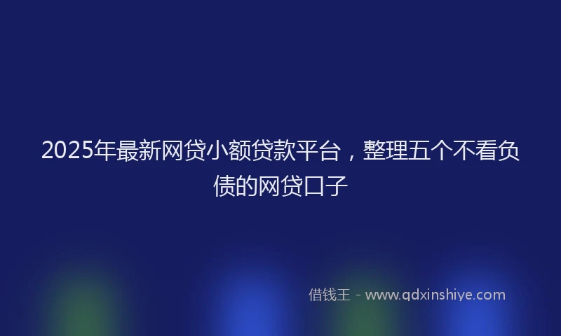 2025年最新网贷小额贷款平台，整理五个不看负债的网贷口子
